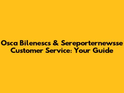 Osca Bilenescs & Sereporternewsse Customer Service: Your Guide