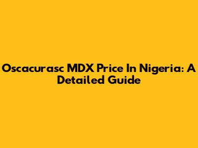 Oscacurasc MDX Price In Nigeria: A Detailed Guide