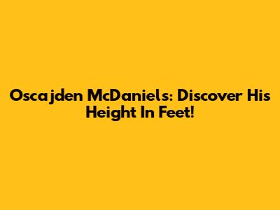 Oscajden McDaniels: Discover His Height In Feet!