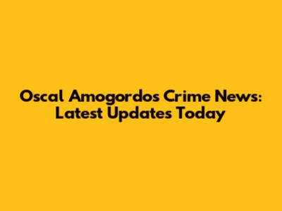 Oscal Amogordos Crime News: Latest Updates Today