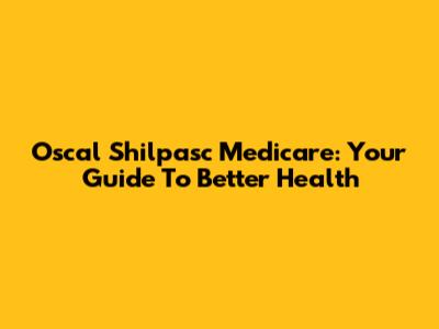 Oscal Shilpasc Medicare: Your Guide To Better Health
