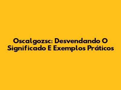 Oscalgozsc: Desvendando O Significado E Exemplos Práticos