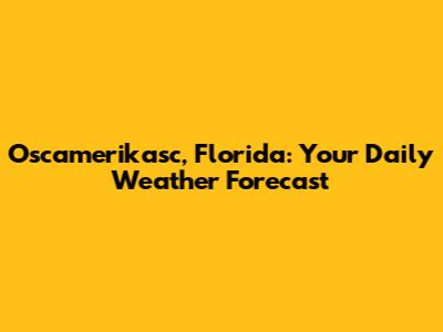 Oscamerikasc, Florida: Your Daily Weather Forecast