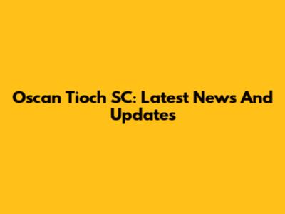 Oscan Tioch SC: Latest News And Updates