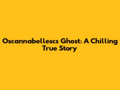 Oscannabellesc's Ghost: A Chilling True Story