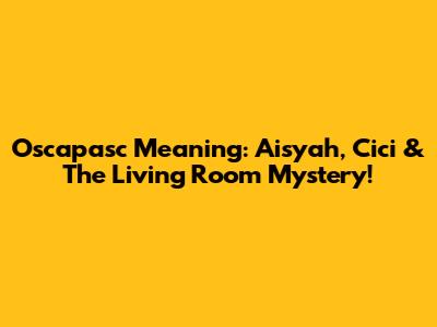 Oscapasc Meaning: Aisyah, Cici & The Living Room Mystery!
