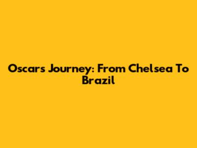 Oscar's Journey: From Chelsea To Brazil