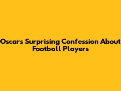 Oscar's Surprising Confession About Football Players