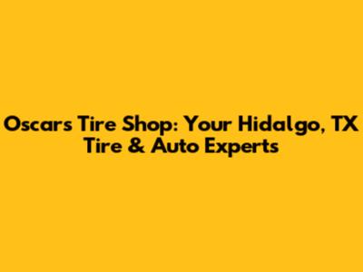 Oscar's Tire Shop: Your Hidalgo, TX Tire & Auto Experts