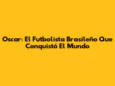 Oscar: El Futbolista Brasileño Que Conquistó El Mundo