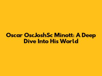 Oscar "OscJoshSc" Minott: A Deep Dive Into His World