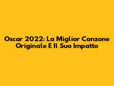 Oscar 2022: La Miglior Canzone Originale E Il Suo Impatto