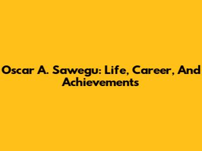 Oscar A. Sawegu: Life, Career, And Achievements