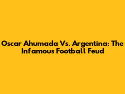 Oscar Ahumada Vs. Argentina: The Infamous Football Feud