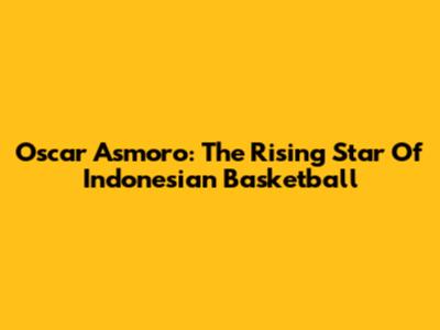 Oscar Asmoro: The Rising Star Of Indonesian Basketball