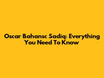 Oscar Bahansc Sadiq: Everything You Need To Know
