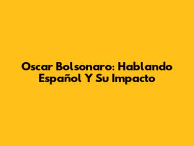 Oscar Bolsonaro: Hablando Español Y Su Impacto