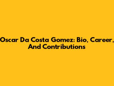 Oscar Da Costa Gomez: Bio, Career, And Contributions