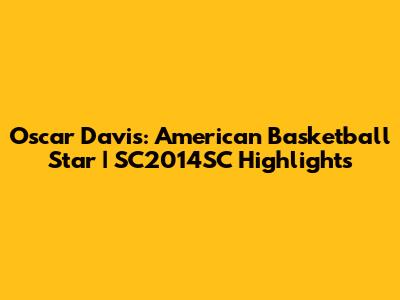 Oscar Davis: American Basketball Star | SC2014SC Highlights