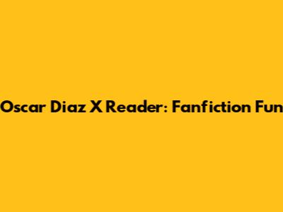 Oscar Diaz X Reader: Fanfiction Fun