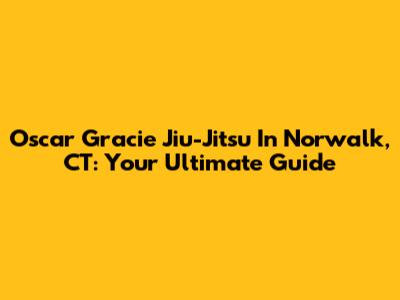 Oscar Gracie Jiu-Jitsu In Norwalk, CT: Your Ultimate Guide