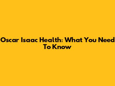 Oscar Isaac Health: What You Need To Know
