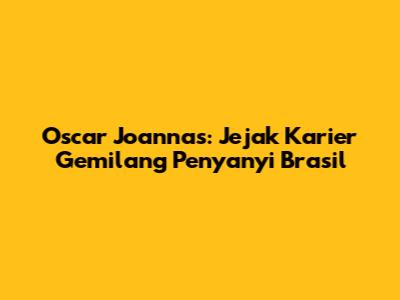 Oscar Joannas: Jejak Karier Gemilang Penyanyi Brasil