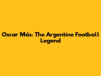 Oscar Más: The Argentine Football Legend