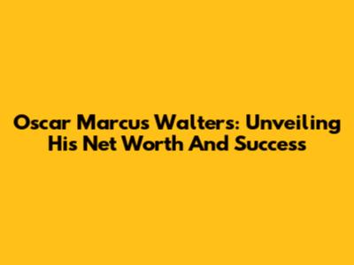 Oscar Marcus Walters: Unveiling His Net Worth And Success