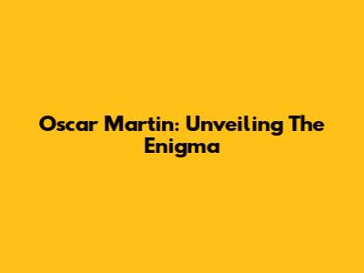 Oscar Martin: Unveiling The Enigma