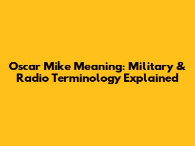 Oscar Mike Meaning: Military & Radio Terminology Explained