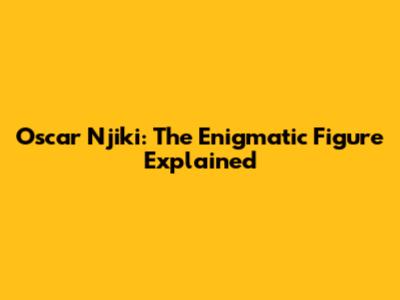 Oscar Njiki: The Enigmatic Figure Explained