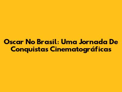 Oscar No Brasil: Uma Jornada De Conquistas Cinematográficas