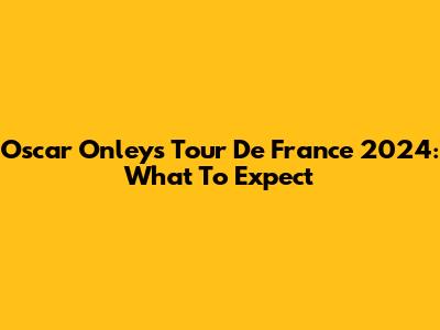 Oscar Onley's Tour De France 2024: What To Expect