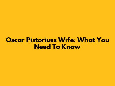 Oscar Pistorius's Wife: What You Need To Know
