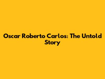 Oscar Roberto Carlos: The Untold Story
