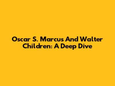 Oscar S. Marcus And Walter Children: A Deep Dive