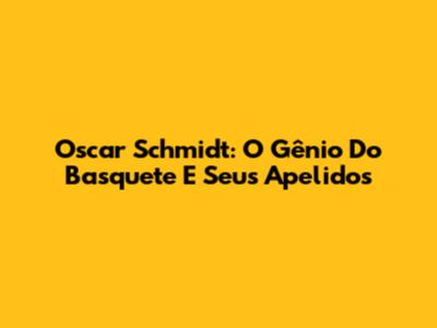 Oscar Schmidt: O Gênio Do Basquete E Seus Apelidos