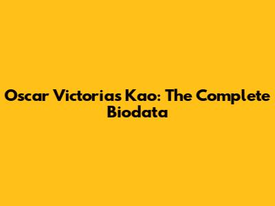 Oscar Victorias Kao: The Complete Biodata