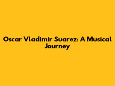 Oscar Vladimir Suarez: A Musical Journey