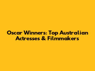 Oscar Winners: Top Australian Actresses & Filmmakers