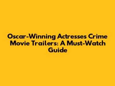 Oscar-Winning Actresses' Crime Movie Trailers: A Must-Watch Guide