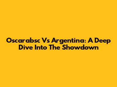 Oscarabsc Vs Argentina: A Deep Dive Into The Showdown