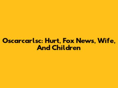 Oscarcarlsc: Hurt, Fox News, Wife, And Children