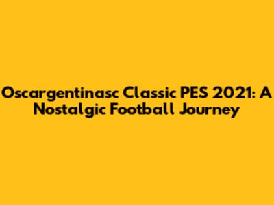 Oscargentinasc Classic PES 2021: A Nostalgic Football Journey