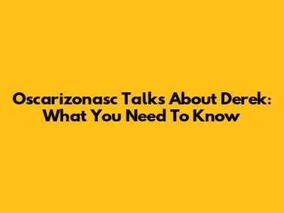 Oscarizonasc Talks About Derek: What You Need To Know