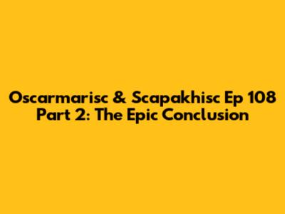 Oscarmarisc & Scapakhisc Ep 108 Part 2: The Epic Conclusion