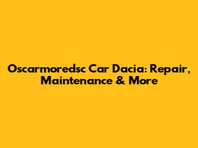 Oscarmoredsc Car Dacia: Repair, Maintenance & More