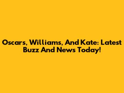 Oscars, Williams, And Kate: Latest Buzz And News Today!