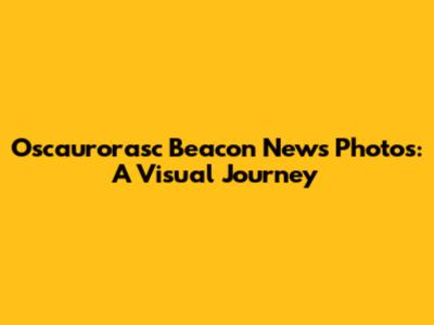 Oscaurorasc Beacon News Photos: A Visual Journey